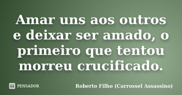 Amar uns aos outros e deixar ser amado, o primeiro que tentou morreu crucificado.... Frase de Roberto Filho (Carrossel Assassino).