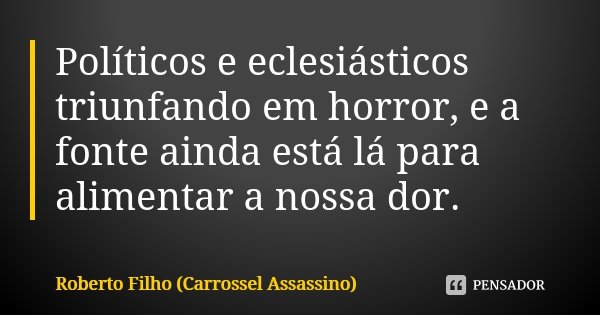 Políticos e eclesiásticos triunfando em horror, e a fonte ainda está lá para alimentar a nossa dor.... Frase de Roberto Filho (Carrossel Assassino).