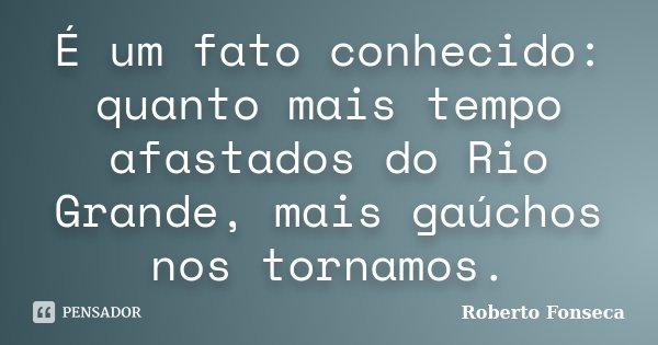 É um fato conhecido: quanto mais tempo afastados do Rio Grande, mais gaúchos nos tornamos.... Frase de Roberto Fonseca.