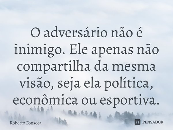 ⁠O adversário não é inimigo. Ele apenas não compartilha da mesma visão, seja ela política, econômica ou esportiva.... Frase de Roberto Fonseca.