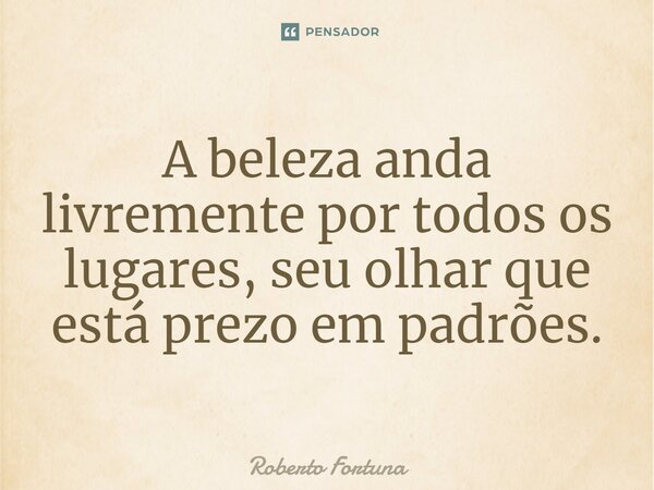 ⁠A beleza anda livremente por todos os lugares, seu olhar que está prezo em padrões.... Frase de Roberto Fortuna.