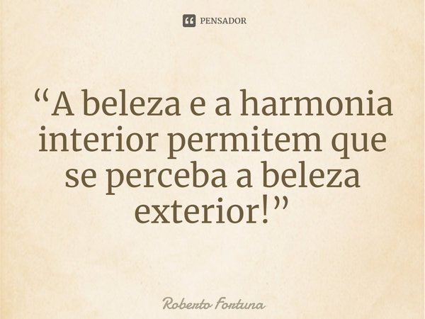 ⁠“A beleza e a harmonia interior permitem que se perceba a beleza exterior!”... Frase de Roberto Fortuna.