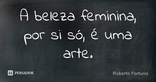 A beleza feminina, por si só, é uma arte.... Frase de Roberto Fortuna.