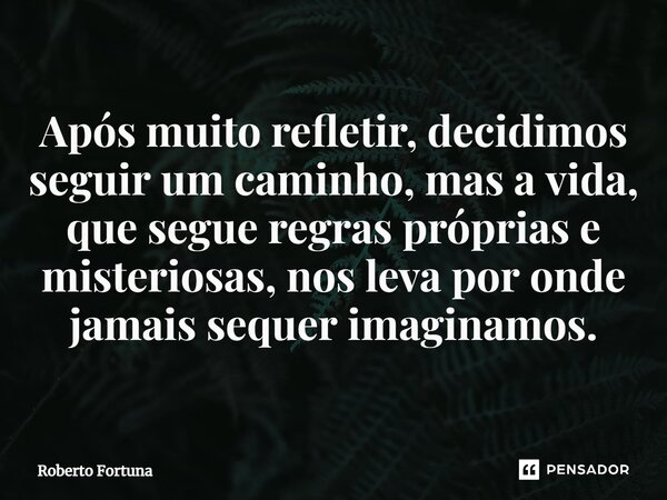 ⁠Após muito refletir, decidimos seguir um caminho, mas a vida, que segue regras próprias e misteriosas, nos leva por onde jamais sequer imaginamos.... Frase de Roberto Fortuna.