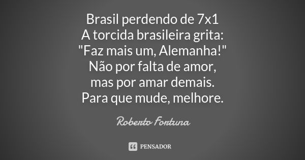 Brasil perdendo de 7x1 A torcida brasileira grita: "Faz mais um, Alemanha!" Não por falta de amor, mas por amar demais. Para que mude, melhore.... Frase de Roberto Fortuna.