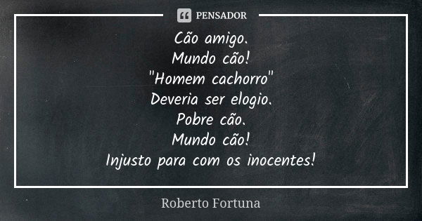 Cão amigo. Mundo cão! "Homem cachorro" Deveria ser elogio. Pobre cão. Mundo cão! Injusto para com os inocentes!... Frase de Roberto Fortuna.