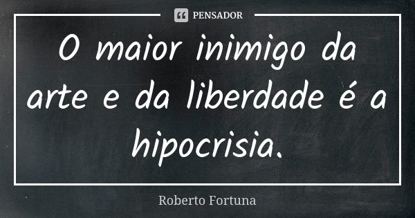 O maior inimigo da arte e da liberdade é a hipocrisia.... Frase de Roberto Fortuna.