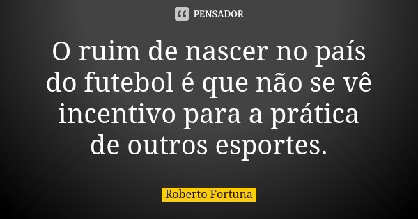 O ruim de nascer no país do futebol é que não se vê incentivo para a prática de outros esportes.... Frase de Roberto Fortuna.
