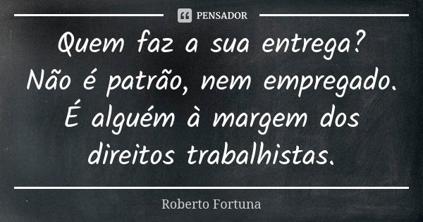 Quem faz a sua entrega? Não é patrão, nem empregado. É alguém à margem dos direitos trabalhistas.... Frase de Roberto Fortuna.