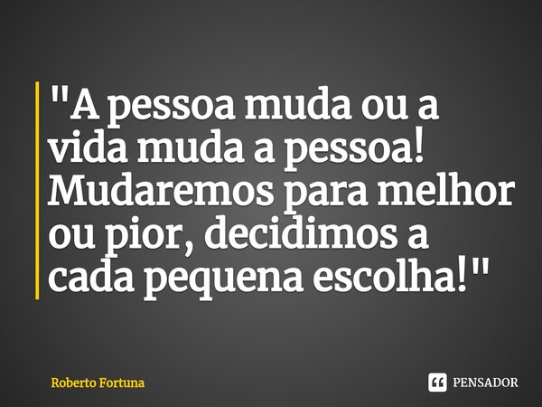 ⁠"A pessoa muda ou a vida muda a pessoa! Mudaremos para melhor ou pior, decidimos a cada pequena escolha!"... Frase de Roberto Fortuna.