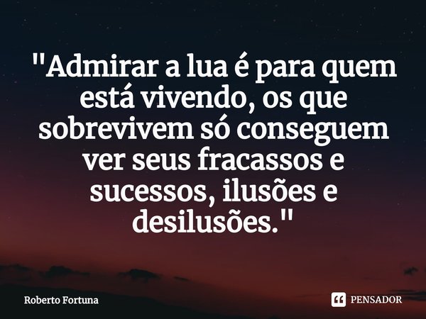 ⁠"Admirar a lua é para quem está vivendo, os que sobrevivem só conseguem ver seus fracassos e sucessos, ilusões e desilusões."... Frase de Roberto Fortuna.