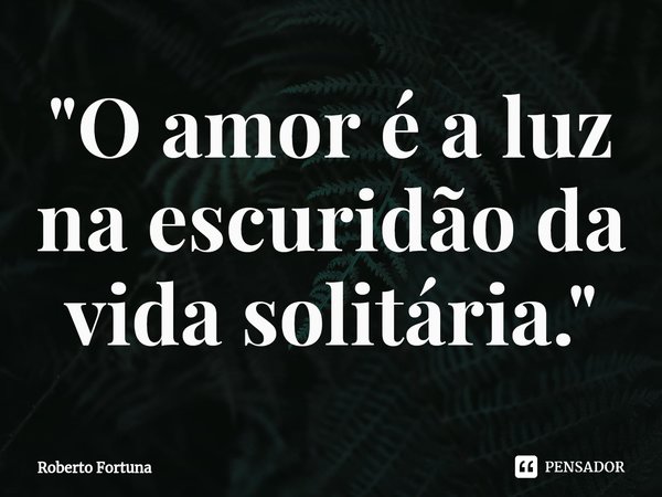 ⁠"O amor é a luz na escuridão da vida solitária."... Frase de Roberto Fortuna.