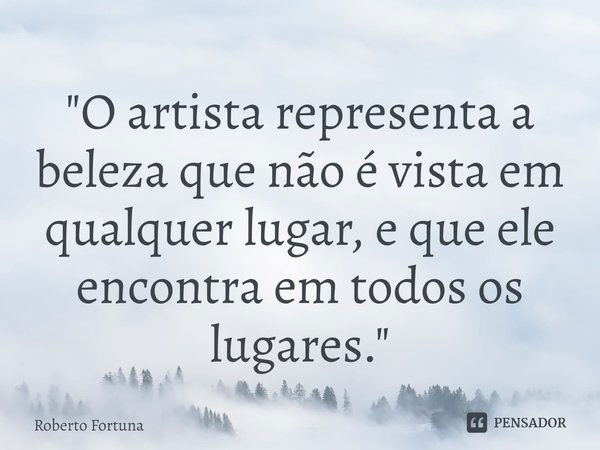 ⁠"O artista representa a beleza que não é vista em qualquer lugar, e que ele encontra em todos os lugares."... Frase de Roberto Fortuna.