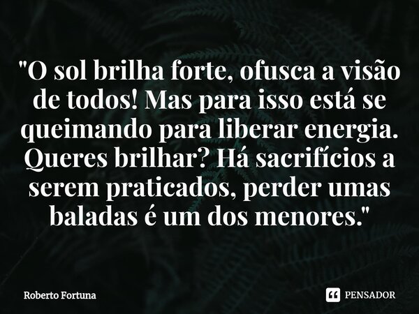 ⁠"O sol brilha forte, ofusca a visão de todos! Mas para isso está se queimando para liberar energia. Queres brilhar? Há sacrifícios a serem praticados, per... Frase de Roberto Fortuna.