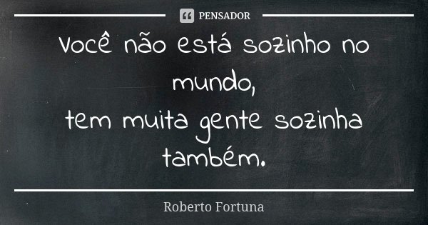 Você não está sozinho no mundo, tem muita gente sozinha também.... Frase de Roberto Fortuna.
