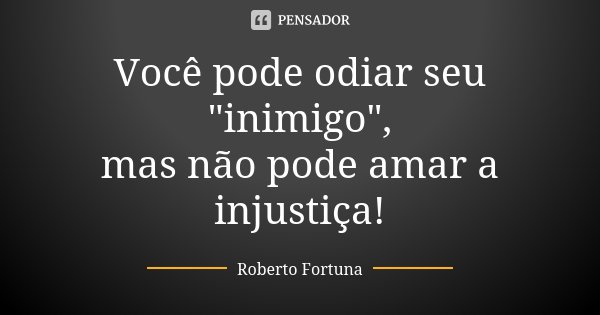 Você pode odiar seu "inimigo", mas não pode amar a injustiça!... Frase de Roberto Fortuna.