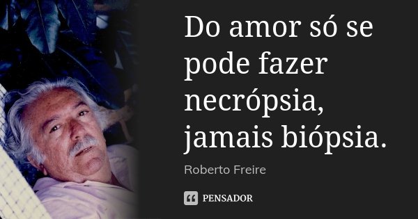 Do amor só se pode fazer necrópsia, jamais biópsia.... Frase de Roberto Freire.