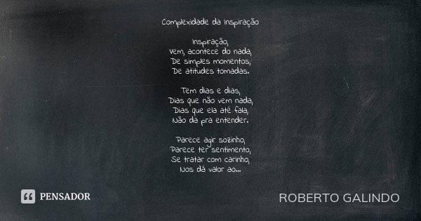 Complexidade da Inspiração Inspiração, Vem, acontece do nada, De simples momentos, De atitudes tomadas. Tem dias e dias, Dias que não vem nada, Dias que ela até... Frase de Roberto Galindo.