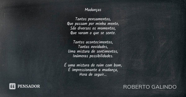 Mudanças Tantos pensamentos, Que passam por minha mente, São diversos os momentos, Que varam o que se sente. Tantos acontecimentos, Tantas novidades, Uma mistur... Frase de Roberto Galindo.