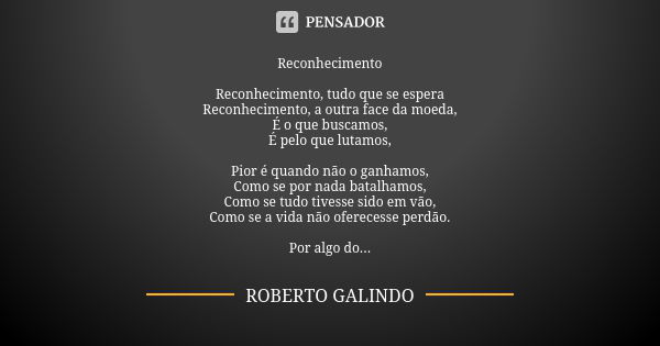 Reconhecimento Reconhecimento, tudo que se espera Reconhecimento, a outra face da moeda, É o que buscamos, É pelo que lutamos, Pior é quando não o ganhamos, Com... Frase de Roberto Galindo.