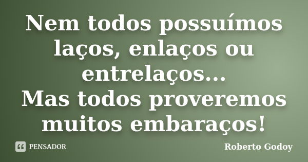 Nem todos possuímos laços, enlaços ou entrelaços... Mas todos proveremos muitos embaraços!... Frase de Roberto Godoy.