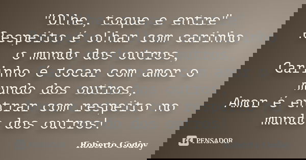 "Olhe, toque e entre" Respeito é olhar com carinho o mundo dos outros, Carinho é tocar com amor o mundo dos outros, Amor é entrar com respeito no mund... Frase de Roberto Godoy.