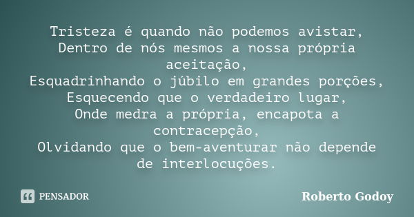 Tristeza é quando não podemos avistar, Dentro de nós mesmos a nossa própria aceitação, Esquadrinhando o júbilo em grandes porções, Esquecendo que o verdadeiro l... Frase de Roberto Godoy.