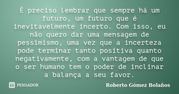É preciso lembrar que sempre há um futuro, um futuro que é inevitavelmente incerto. Com isso, eu não quero dar uma mensagem de pessimismo, uma vez que a incerte... Frase de Roberto Gómez Bolaños.