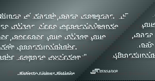 Nunca é tarde para começar. E quero dizer isso especialmente para as pessoas que dizem que não têm oportunidades. Oportunidades sempre existem"... Frase de Roberto Gómez Bolaños.