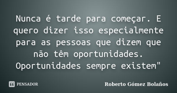 Nunca é tarde para começar. E quero dizer isso especialmente para as pessoas que dizem que não têm oportunidades. Oportunidades sempre existem"... Frase de Roberto Gómez Bolaños.