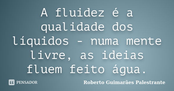 A fluidez é a qualidade dos líquidos - numa mente livre, as ideias fluem feito água.... Frase de Roberto Guimarães Palestrante.