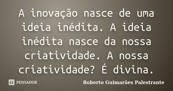 A inovação nasce de uma ideia inédita. A ideia inédita nasce da nossa criatividade. A nossa criatividade? É divina.... Frase de Roberto Guimarães Palestrante.