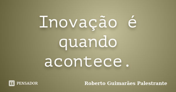 Inovação é quando acontece.... Frase de Roberto Guimarães Palestrante.