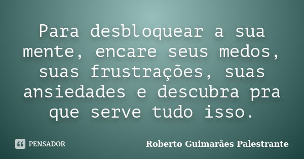 Para desbloquear a sua mente, encare seus medos, suas frustrações, suas ansiedades e descubra pra que serve tudo isso.... Frase de Roberto Guimarães Palestrante.