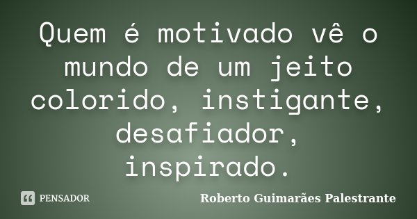 Quem é motivado vê o mundo de um jeito colorido, instigante, desafiador, inspirado.... Frase de Roberto Guimarães Palestrante.
