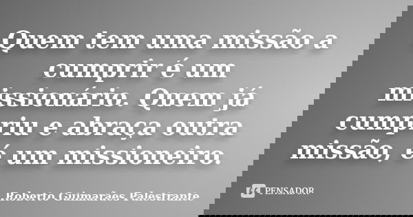 Quem tem uma missão a cumprir é um missionário. Quem já cumpriu e abraça outra missão, é um missioneiro.... Frase de Roberto Guimarães Palestrante.