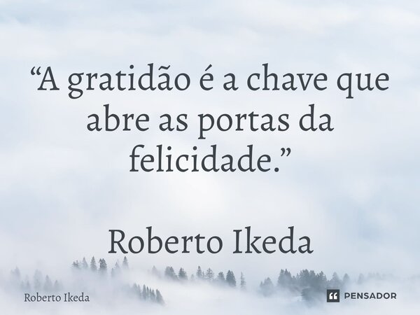 ⁠“A gratidão é a chave que abre as portas da felicidade.” Roberto Ikeda... Frase de Roberto Ikeda.