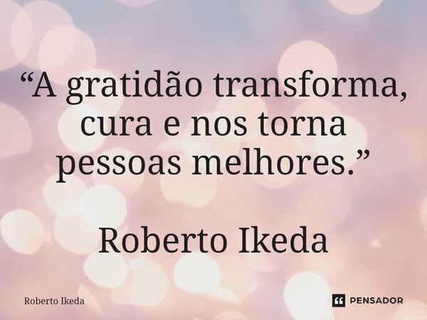 ⁠“A gratidão transforma, cura e nos torna pessoas melhores.” Roberto Ikeda... Frase de Roberto Ikeda.