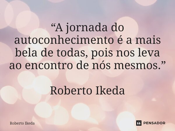 ⁠“A jornada do autoconhecimento é a mais bela de todas, pois nos leva ao encontro de nós mesmos.” Roberto Ikeda... Frase de Roberto Ikeda.