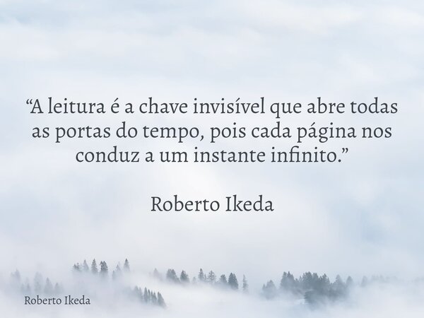 “A leitura é a chave invisível que abre todas as portas do tempo, pois cada página nos conduz a um instante infinito.” Roberto Ikeda... Frase de Roberto Ikeda.