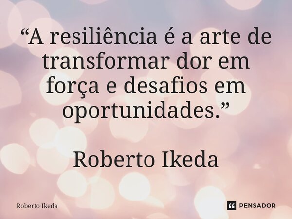 ⁠“A resiliência é a arte de transformar dor em força e desafios em oportunidades.” Roberto Ikeda... Frase de Roberto Ikeda.
