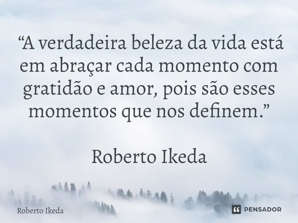 ⁠ “A verdadeira beleza da vida está em abraçar cada momento com gratidão e amor, pois são esses momentos que nos definem.” Roberto Ikeda... Frase de Roberto Ikeda.