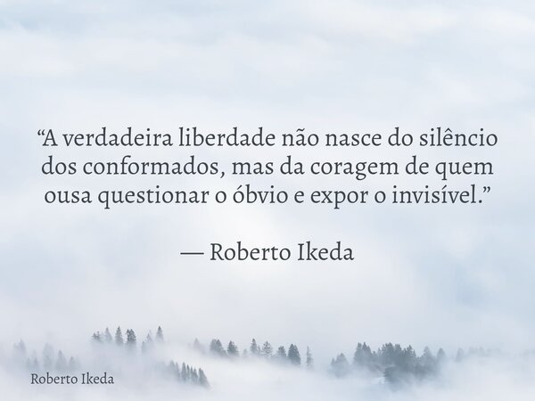 “A verdadeira liberdade não nasce do silêncio dos conformados, mas da coragem de quem ousa questionar o óbvio e expor o invisível.” — Roberto Ikeda... Frase de Roberto Ikeda.