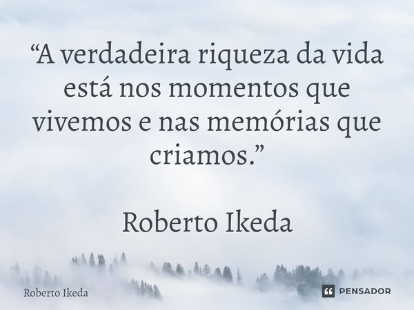 ⁠“A verdadeira riqueza da vida está nos momentos que vivemos e nas memórias que criamos.” Roberto Ikeda... Frase de Roberto Ikeda.