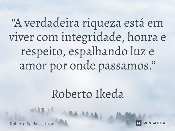 ⁠“A verdadeira riqueza está em viver com integridade, honra e respeito, espalhando luz e amor por onde passamos.” Roberto Ikeda... Frase de Roberto Ikeda escritor.