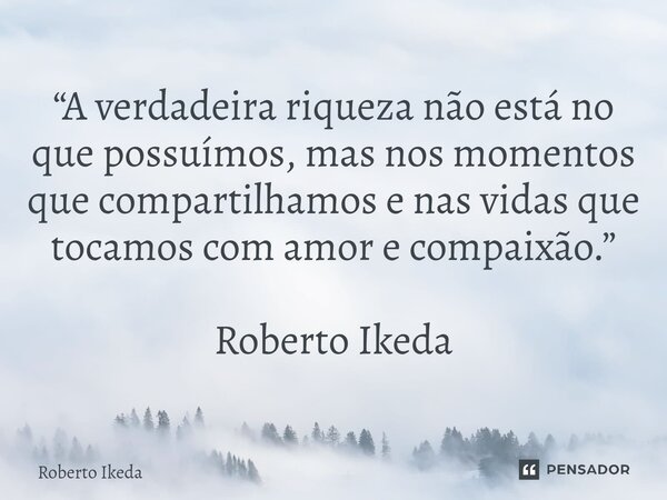 ⁠“A verdadeira riqueza não está no que possuímos, mas nos momentos que compartilhamos e nas vidas que tocamos com amor e compaixão.” Roberto Ikeda... Frase de Roberto Ikeda.