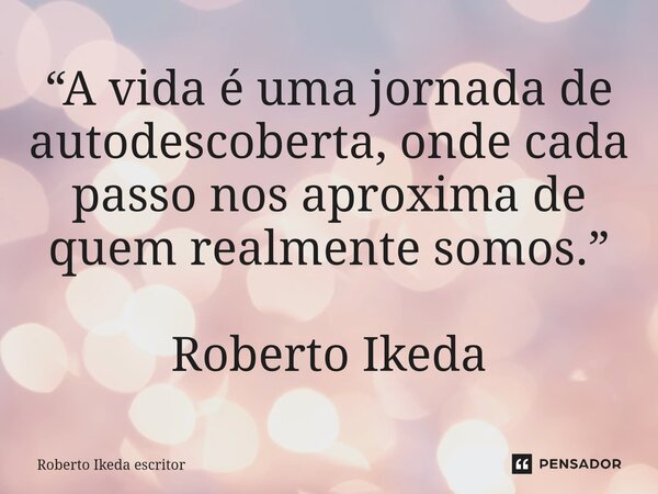 ⁠“A vida é uma jornada de autodescoberta, onde cada passo nos aproxima de quem realmente somos.” Roberto Ikeda... Frase de Roberto Ikeda escritor.