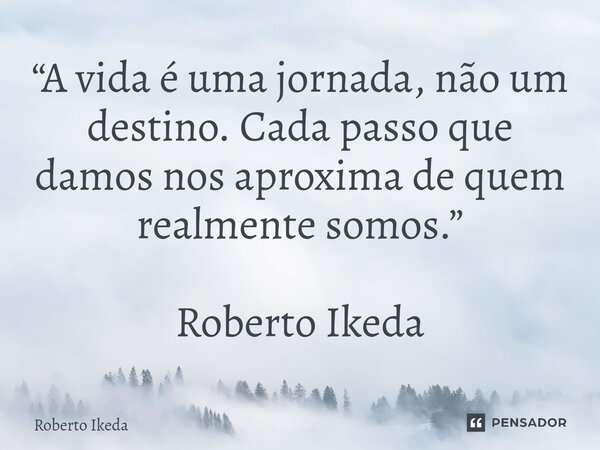 ⁠“A vida é uma jornada, não um destino. Cada passo que damos nos aproxima de quem realmente somos.” Roberto Ikeda... Frase de Roberto Ikeda.