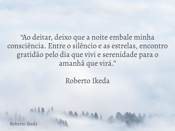 “Ao deitar, deixo que a noite embale minha consciência. Entre o silêncio e as estrelas, encontro gratidão pelo dia que vivi e serenidade para o amanhã que virá.... Frase de Roberto Ikeda.