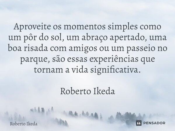 ⁠Aproveite os momentos simples como um pôr do sol, um abraço apertado, uma boa risada com amigos ou um passeio no parque, são essas experiências que tornam a vi... Frase de Roberto Ikeda.